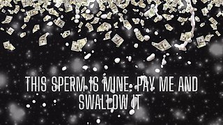 This Sperm Is Mine - Pay Me and Swallow It